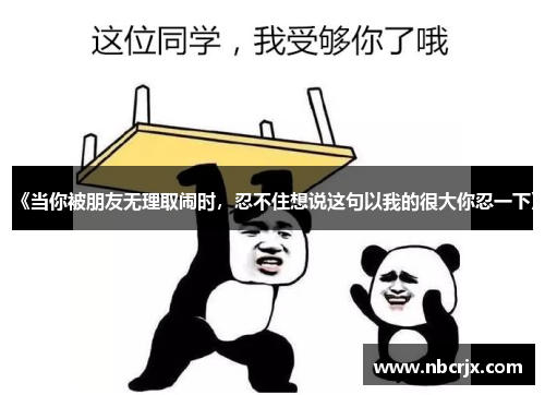 《当你被朋友无理取闹时,忍不住想说这句以我的很大你忍一下》