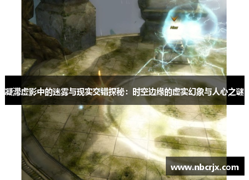凝滞虚影中的迷雾与现实交错探秘:时空边缘的虚实幻象与人心之谜