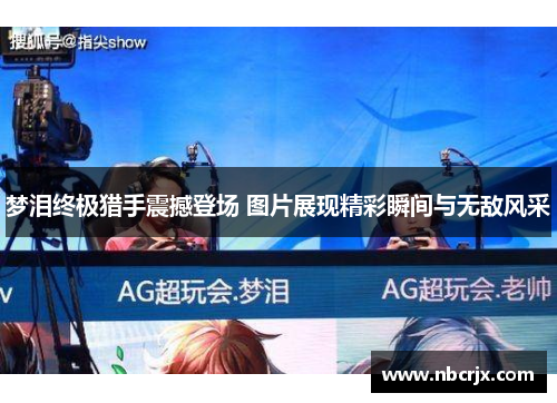梦泪终极猎手震撼登场 图片展现精彩瞬间与无敌风采